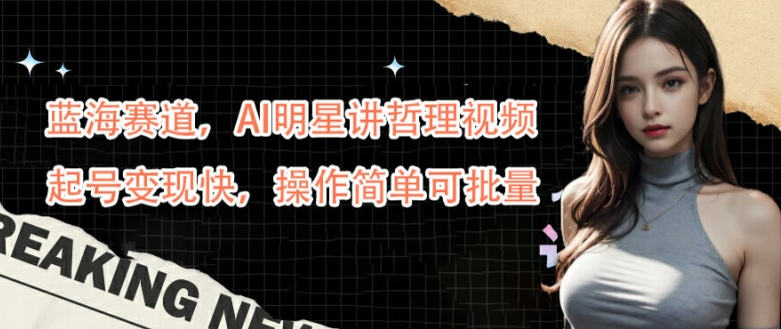 蓝海赛道，AI明星讲哲理视频，起号变现快，操作简单可批量【揭秘】-鑫梵淘