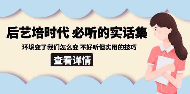 后艺培时代之必听的实话集：环境变了我们怎么变 不好听但实用的技巧-鑫梵淘