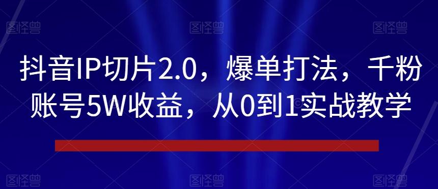 抖音IP切片2.0，爆单打法，千粉账号5W收益，从0到1实战教学【揭秘】-鑫梵淘