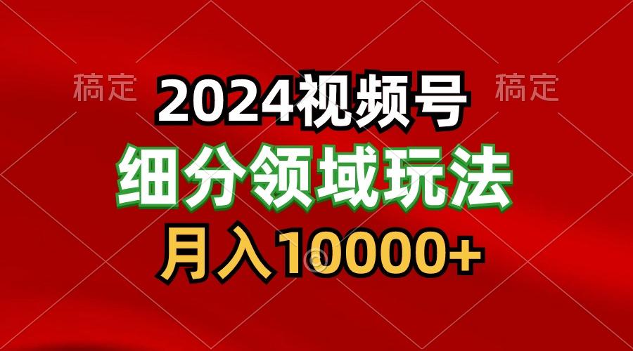 2024视频号分成计划细分领域玩法，每天5分钟，月入1W+-鑫梵淘