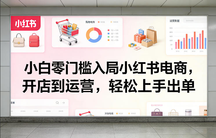 小白零门槛入局小红书电商，开店到运营，轻松上手出单-鑫梵淘
