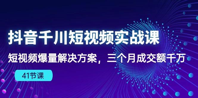 抖音千川短视频实战课：短视频爆量解决方案，三个月成交额千万(41节课-鑫梵淘