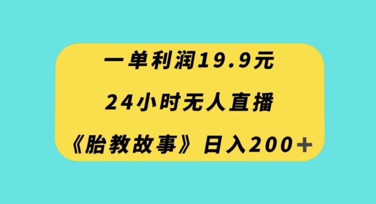 一单利润19.9，24小时无人直播胎教故事，每天轻松200+【揭秘】-鑫梵淘