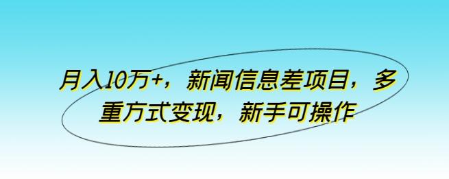 月入10万+，新闻信息差项目，多重方式变现，新手可操作【揭秘】-鑫梵淘