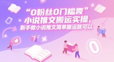 0 粉丝0门槛小说推文搬运实操，新手做小说推文简单搬运就可以-鑫梵淘