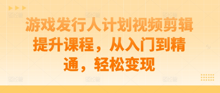 游戏发行人计划视频剪辑提升课程，从入门到精通，轻松变现-鑫梵淘