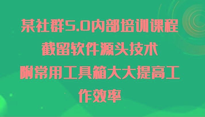 某社群5.0内部培训课程，截留软件源头技术，附常用工具箱大大提高工作效率-鑫梵淘