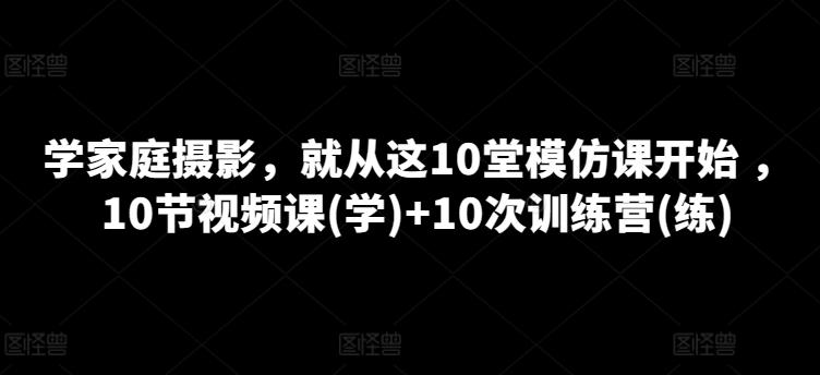 学家庭摄影，就从这10堂模仿课开始 ，10节视频课(学)+10次训练营(练)-鑫梵淘