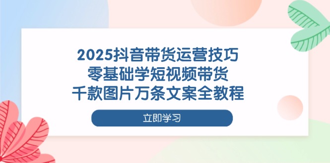 （14381期）2025抖音带货运营技巧，零基础学短视频带货，千款图片万条文案全教程-鑫梵淘