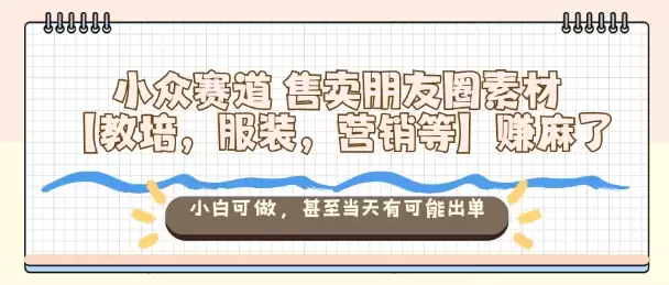 小众赛道售卖朋友圈素材【教培，服装，营销等】賺麻了，小白可做，甚至当天有可能出单-鑫梵淘