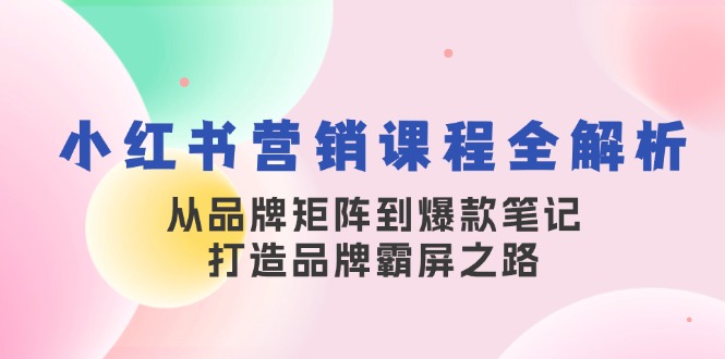 小红书营销课程全解析，从品牌矩阵到爆款笔记，打造品牌霸屏之路-鑫梵淘
