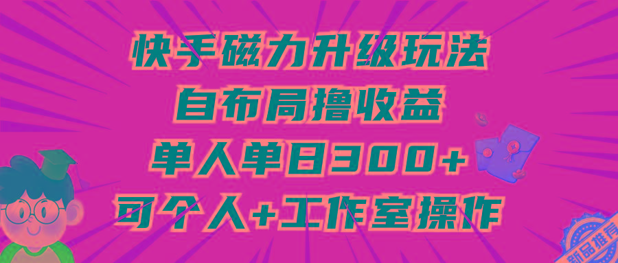 (9368期)快手磁力升级玩法，自布局撸收益，单人单日300+，个人工作室均可操作-鑫梵淘