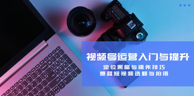 视频号运营入门与提升：定位策略与操作技巧，爆款短视频选题与拍摄-鑫梵淘