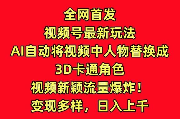 全网首发视频号最新玩法，AI自动将视频中人物替换成3D卡通角色，视频新颖流量爆炸【揭秘】-鑫梵淘