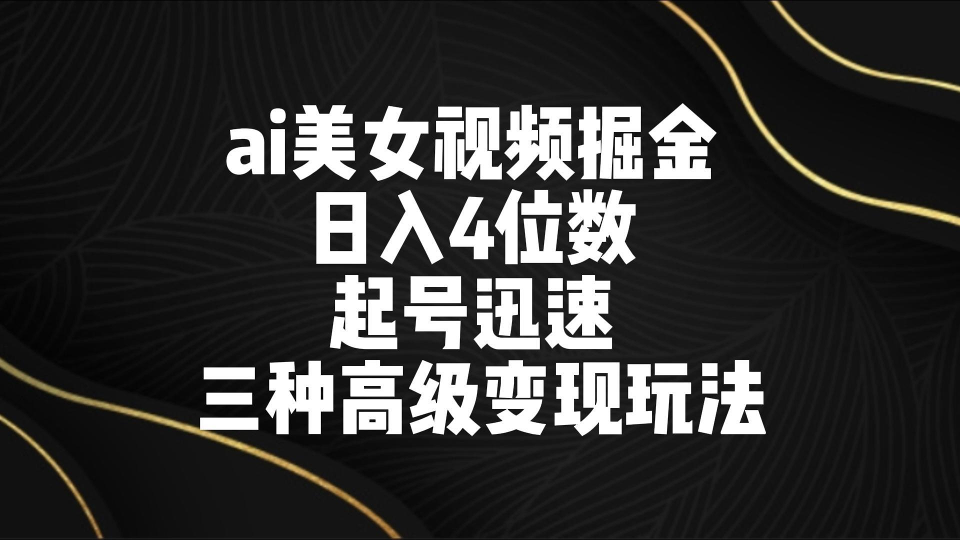 ai美女视频掘金 日入4位数 起号迅速 三种高级变现玩法-鑫梵淘