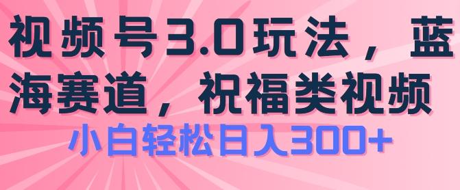 2024视频号蓝海项目，祝福类玩法3.0，操作简单易上手，日入300+【揭秘】-鑫梵淘