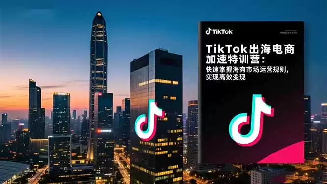 TikTok出海电商加速特训营-更新：快速掌握海外市场运营规则，实现高效变现-鑫梵淘