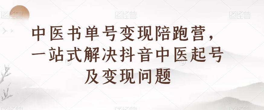 中医书单号变现陪跑营，一站式解决抖音中医起号及变现问题-鑫梵淘
