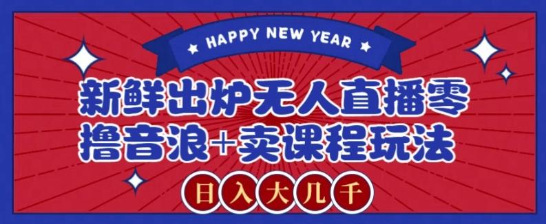 2024最新无人直播零撸音浪+卖课程玩法，日入大几千不是梦【揭秘】-鑫梵淘