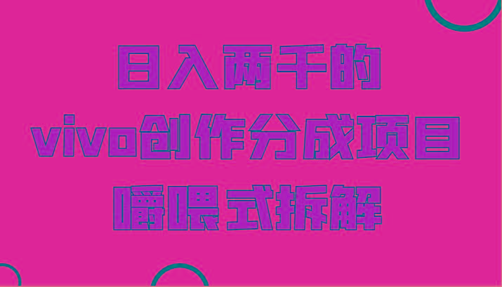 日入两千的vivo创作分成项目，门槛极低小白好入手，嚼喂式拆解-鑫梵淘