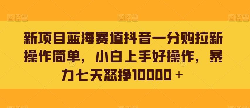 新项目蓝海赛道抖音一分购拉新操作简单，小白上手好操作，暴力七天怒挣10000＋-鑫梵淘