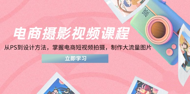 （14429期）电商摄影视频课程，从PS到设计方法，掌握电商短视频拍摄，制作大流量图片-鑫梵淘