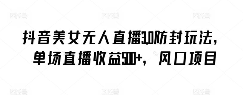 抖音美女无人直播3.0防封玩法，单场直播收益500+，风口项目【揭秘】-鑫梵淘