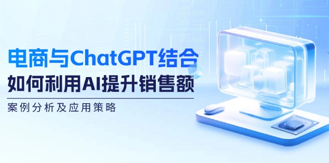电商与ChatGPT结合：如何利用AI提升销售额，案例分析及应用策略-鑫梵淘