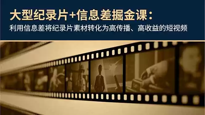 大型纪录片+信息差掘金课：利用信息差将纪录片素材转化为高传播、高收益的短视频-鑫梵淘
