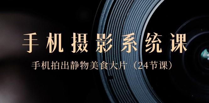 0基础手机摄影系统课，手机拍出静物美食大片（24节课）-鑫梵淘