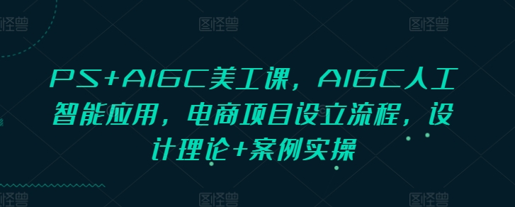PS+AIGC美工课，AIGC人工智能应用，电商项目设立流程，设计理论+案例实操-鑫梵淘