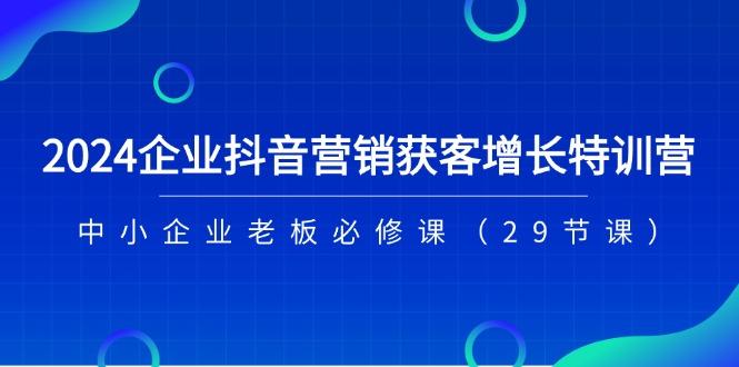 2024企业抖音-营销获客增长特训营，中小企业老板必修课(29节课-鑫梵淘