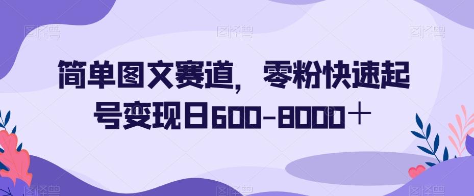 简单图文赛道，零粉快速起号变现日600-8000＋-鑫梵淘