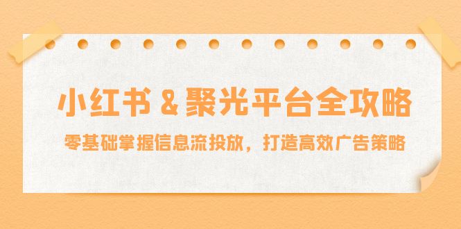 小红薯&聚光平台全攻略：零基础掌握信息流投放，打造高效广告策略-鑫梵淘