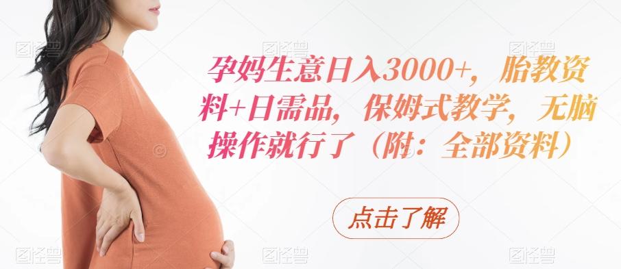 孕妈生意日入3000+，胎教资料+日需品，保姆式教学，无脑操作就行了（附：全部资料）-鑫梵淘