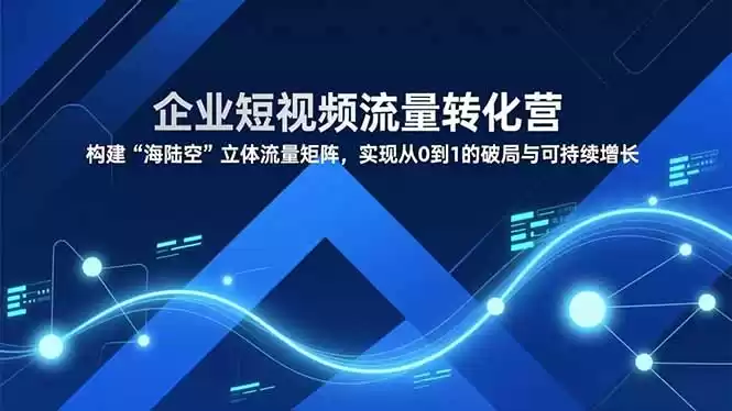 企业短视频流量转化营，构建“海陆空”立体流量矩阵，实现从0到1的破局与可持续增长-鑫梵淘