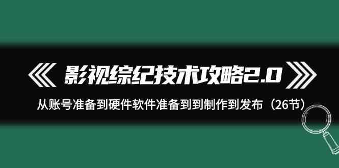 影视综纪技术攻略2.0：从账号准备到硬件软件准备到到制作到发布(26节课)-鑫梵淘