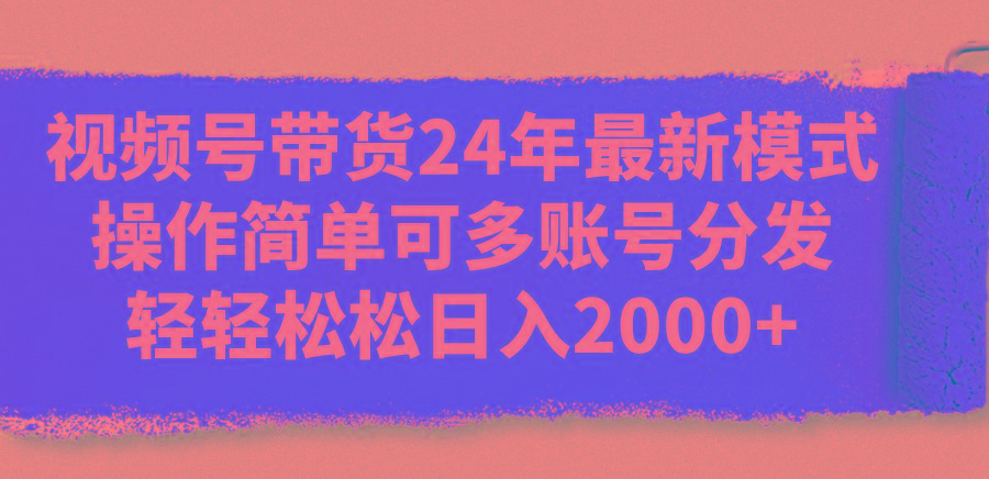 视频号带货24年最新模式，操作简单可多账号分发，轻轻松松日入2000+-鑫梵淘