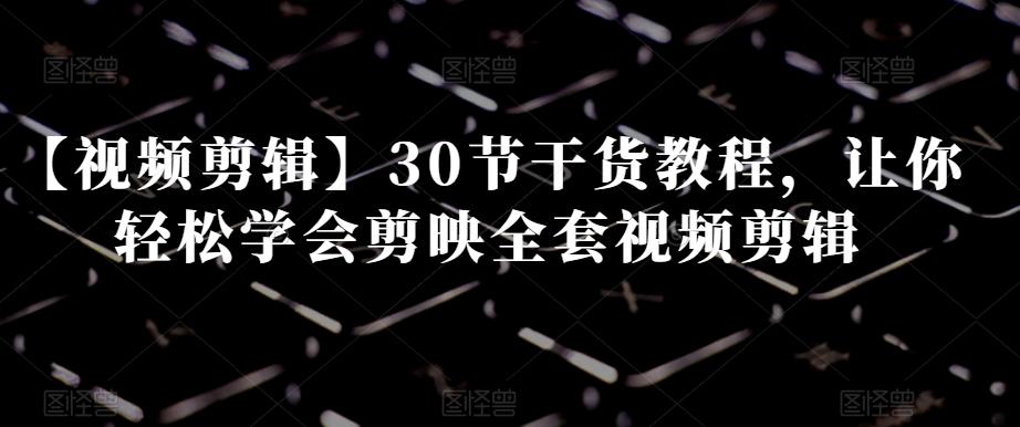 【视频剪辑】30节干货教程，让你轻松学会剪映全套视频剪辑-鑫梵淘