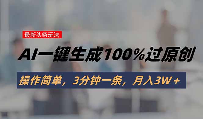 头条最新玩法，AI一键生成100%过原创，操作简单，3分钟一条，月入3W＋-鑫梵淘