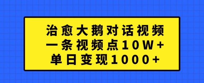 治愈大鹅对话视频，一条视频点赞 10W+，单日变现1k+【揭秘】-鑫梵淘