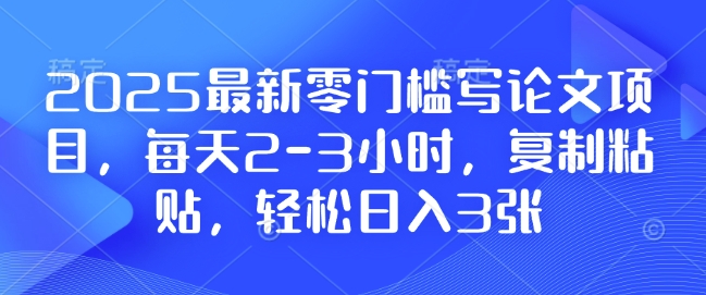 2025最新零门槛写论文项目，每天2-3小时，复制粘贴，轻松日入3张，附详细资料教程【揭秘】-鑫梵淘