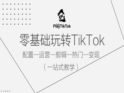 零基础玩转TikTok，配置一运营一剪辑一热门一变现，一站式教学-鑫梵淘
