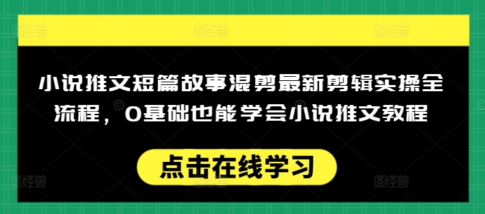 小说推文短篇故事混剪最新剪辑实操全流程，0基础也能学会小说推文教程，肯干多发日入多张-鑫梵淘