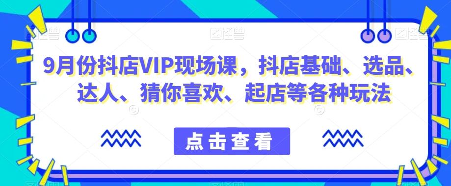 9月份抖店VIP现场课，抖音小店基础、选品、达人、猜你喜欢、起店等各种玩法-鑫梵淘