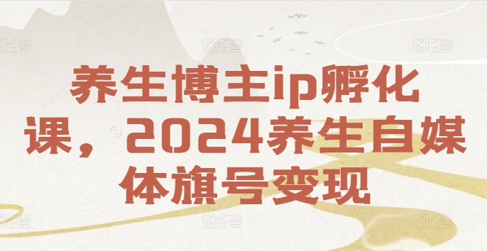 养生博主ip孵化课，2024养生自媒体旗号变现-鑫梵淘