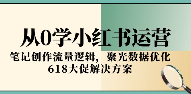 从0学小红书运营，笔记创作流量逻辑，聚光数据优化，618大促解决方案-鑫梵淘