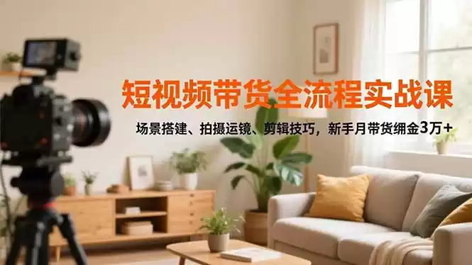 短视频带货全流程实战课，场景搭建、拍摄运镜、剪辑技巧，新手月带货佣金3万+-鑫梵淘