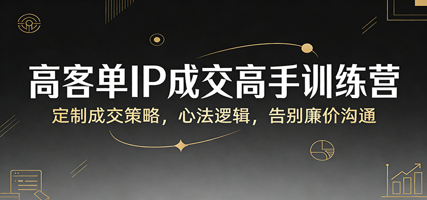 高客单IP成交高手训练营：定制成交策略，心法逻辑，告别廉价沟通-鑫梵淘