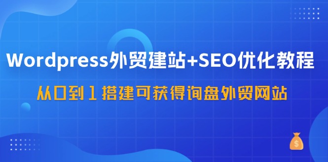 WordPress外贸建站+SEO优化教程，从0到1搭建可获得询盘外贸网站(57节课)-鑫梵淘